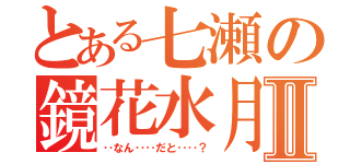 とある七瀬の鏡花水月Ⅱ（‥なん‥‥だと‥‥？）