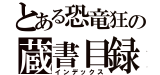 とある恐竜狂の蔵書目録（インデックス）