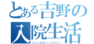 とある吉野の入院生活（ファンタスティックライフ）