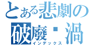 とある悲劇の破廢漩渦（インデックス）