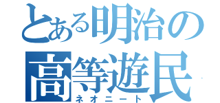 とある明治の高等遊民（ネオニート）