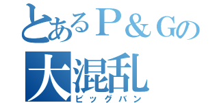 とあるＰ＆Ｇの大混乱（ビッグバン）