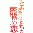 とある子供たちの禁断の恋の（物語）