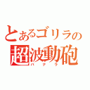 とあるゴリラの超波動砲（バナラ）