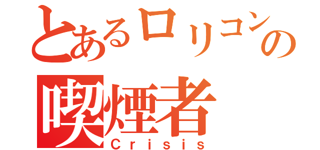 とあるロリコンの喫煙者（Ｃｒｉｓｉｓ）