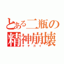 とある二瓶の精神崩壊（キチガイ）