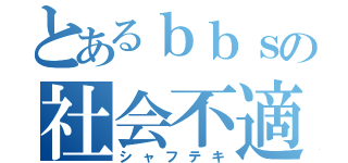 とあるｂｂｓの社会不適合者（シャフテキ）