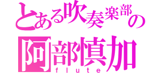 とある吹奏楽部の阿部慎加（ｆｌｕｔｅ）