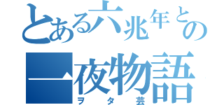 とある六兆年との一夜物語（ヲタ芸）