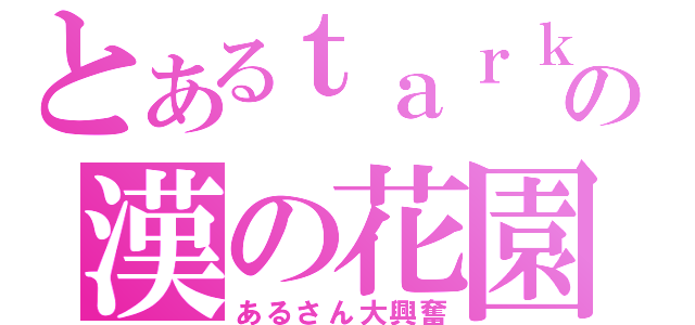 とあるｔａｒｋの漢の花園（あるさん大興奮）