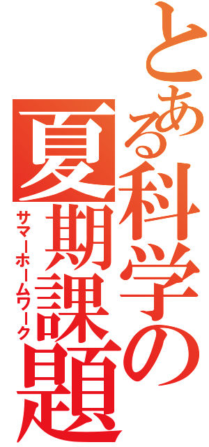 とある科学の夏期課題（サマーホームワーク）