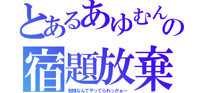 とあるあゆむんの宿題放棄（勉強なんてやってられっかぁ～）