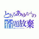 とあるあゆむんの宿題放棄（勉強なんてやってられっかぁ～）