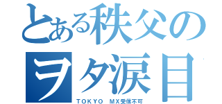 とある秩父のヲタ涙目（ＴＯＫＹＯ ＭＸ受信不可）