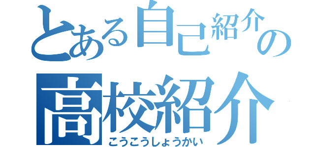 とある自己紹介の高校紹介（こうこうしょうかい）