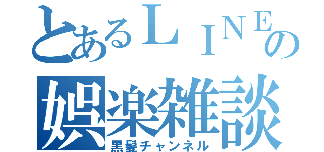 とあるＬＩＮＥの娯楽雑談（黒髪チャンネル）