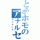 とあるホモのアナルセックス（やらないか）