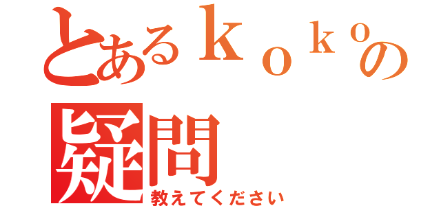 とあるｋｏｋｏａ４５７の疑問（教えてください）