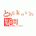 とあるｋｏｋｏａ４５７の疑問（教えてください）