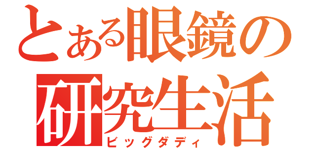 とある眼鏡の研究生活（ビッグダディ）