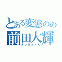 とある変態のの前田大輝（あっはぁーん）