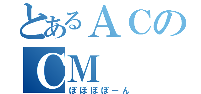 とあるＡＣのＣＭ（ぽぽぽぽーん）