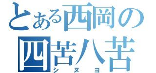 とある西岡の四苦八苦（シヌヨ）