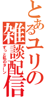 とあるユリの雑談配信（ずっと私のターン）