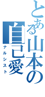 とある山本の自己愛（ナルシスト）