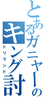 とあるガニヤーのキング討伐（ドリランド）