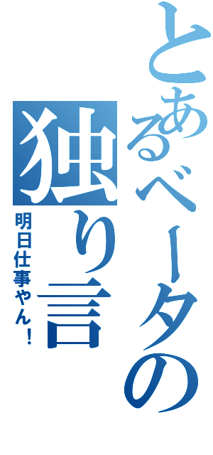 とあるベータの独り言（明日仕事やん！）