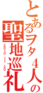 とあるヲタ４人の聖地巡礼（２０１０．１１．３０）