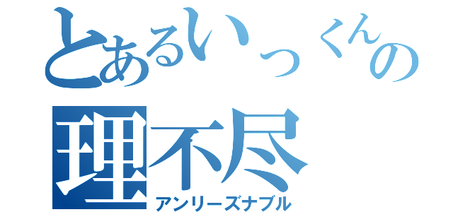 とあるいっくんの理不尽（アンリーズナブル）