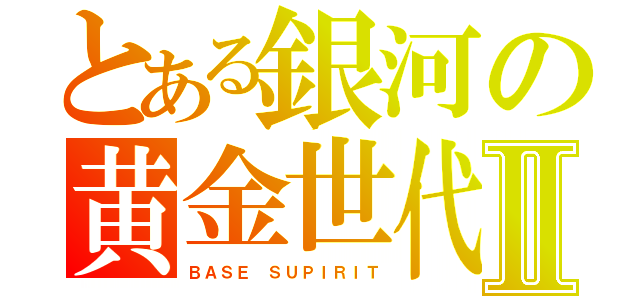 とある銀河の黄金世代Ⅱ（ＢＡＳＥ ＳＵＰＩＲＩＴ）