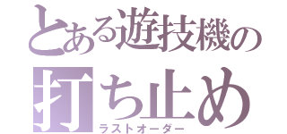 とある遊技機の打ち止め（ラストオーダー）