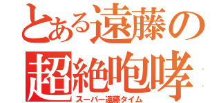 とある遠藤の超絶咆哮（スーパー遠藤タイム）