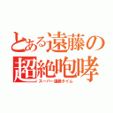 とある遠藤の超絶咆哮（スーパー遠藤タイム）