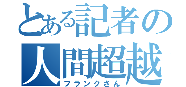 とある記者の人間超越（フランクさん）