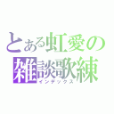 とある虹愛の雑談歌練（インデックス）