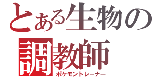 とある生物の調教師（ポケモントレーナー）