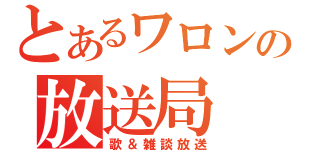 とあるワロンの放送局（歌＆雑談放送）