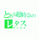 とある超特急のレタス（草川拓弥）