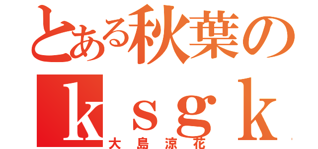 とある秋葉のｋｓｇｋ（大島涼花）