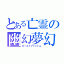 とある亡霊の幽幻夢幻（カースドファントム）