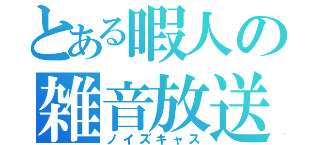 とある暇人の雑音放送（ノイズキャス）