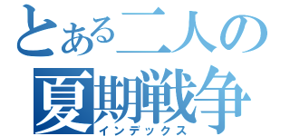 とある二人の夏期戦争（インデックス）