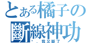 とある橘子の斷線神功（啊．我又斷了）