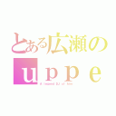 とある広瀬のｕｐｐｅｒｓ（Ａ ｌｅｇｅｎｄ ＤＪ ｏｆ ｈｉｍ．）