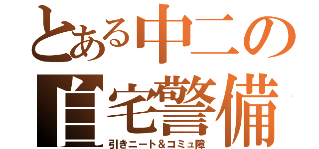 とある中二の自宅警備（引きニート＆コミュ障）