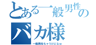 とある一般男性のバカ様（一般男性ちゃうけどなｗ）